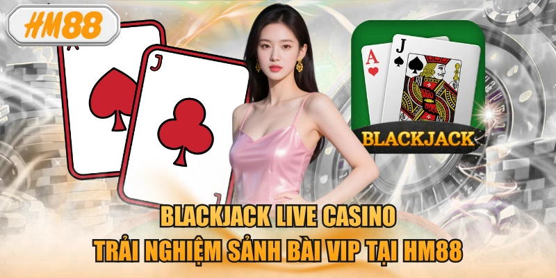 Blackjack Live Casino - Trải Nghiệm Sảnh Bài Vip Tại HM88