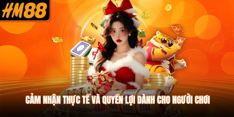 Cảm nhận thực tế và quyền lợi dành cho người chơi 